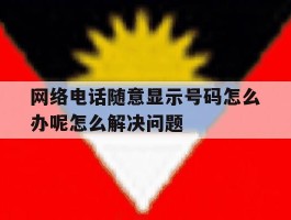 网络电话随意显示号码怎么办呢怎么解决问题