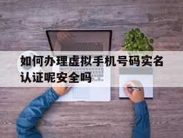 如何办理虚拟手机号码实名认证呢安全吗的简单介绍