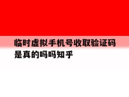 临时虚拟手机号收取验证码是真的吗吗知乎