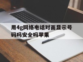 用4g网络电话对面显示号码吗安全吗苹果