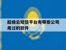 超级云短信平台有哪些公司用过的软件