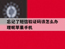 忘记了短信验证码该怎么办理呢苹果手机