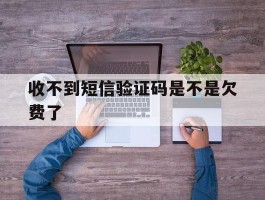 收不到短信验证码是不是欠费了