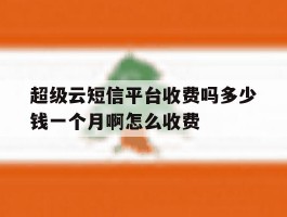 超级云短信平台收费吗多少钱一个月啊怎么收费
