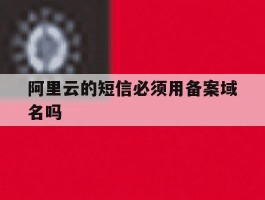 阿里云的短信必须用备案域名吗
