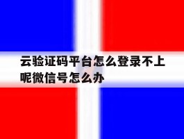 云验证码平台怎么登录不上呢微信号怎么办