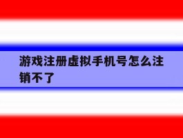 游戏注册虚拟手机号怎么注销不了