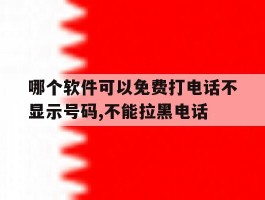 哪个软件可以免费打电话不显示号码,不能拉黑电话