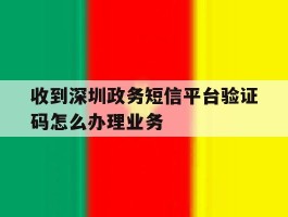 收到深圳政务短信平台验证码怎么办理业务