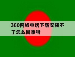 360网络电话下载安装不了怎么回事呀