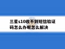 三星s10收不到短信验证码怎么办呢怎么解决