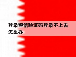 登录短信验证码登录不上去怎么办