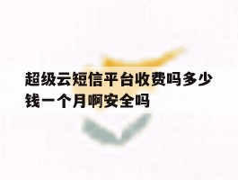 超级云短信平台收费吗多少钱一个月啊安全吗
