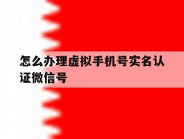 怎么办理虚拟手机号实名认证微信号