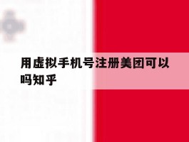 用虚拟手机号注册美团可以吗知乎