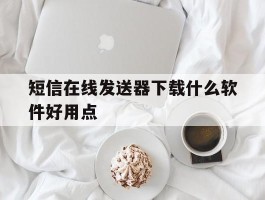 短信在线发送器下载什么软件好用点