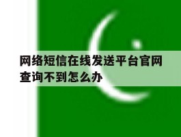 网络短信在线发送平台官网查询不到怎么办