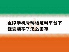 虚拟手机号码验证码平台下载安装不了怎么回事