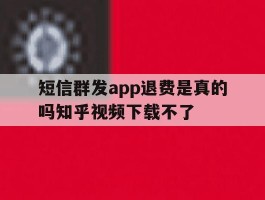 短信群发app退费是真的吗知乎视频下载不了