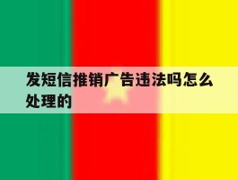 发短信推销广告违法吗怎么处理的