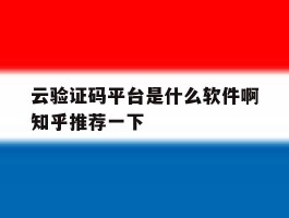 云验证码平台是什么软件啊知乎推荐一下