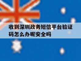 收到深圳政务短信平台验证码怎么办呢安全吗