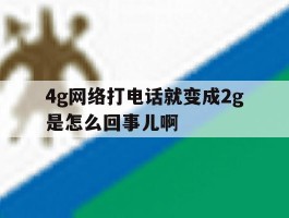 4g网络打电话就变成2g是怎么回事儿啊