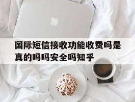 国际短信接收功能收费吗是真的吗吗安全吗知乎