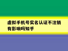虚拟手机号实名认证不注销有影响吗知乎