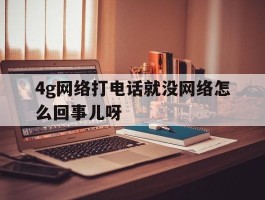关于4g网络打电话就没网络怎么回事儿呀的信息
