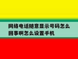 网络电话随意显示号码怎么回事啊怎么设置手机