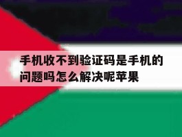手机收不到验证码是手机的问题吗怎么解决呢苹果