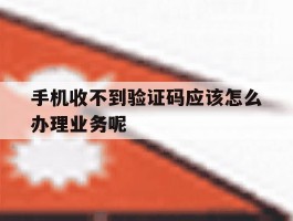 手机收不到验证码应该怎么办理业务呢