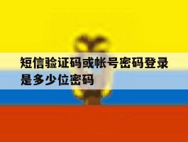 短信验证码或帐号密码登录是多少位密码