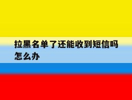 拉黑名单了还能收到短信吗怎么办