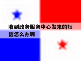 收到政务服务中心发来的短信怎么办呢