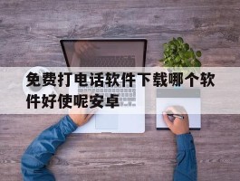 免费打电话软件下载哪个软件好使呢安卓
