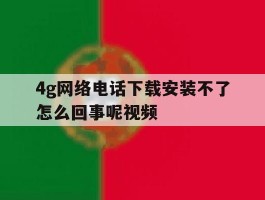 4g网络电话下载安装不了怎么回事呢视频