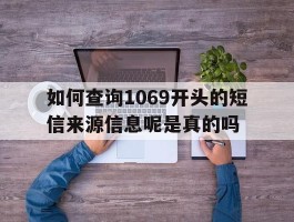 如何查询1069开头的短信来源信息呢是真的吗的简单介绍