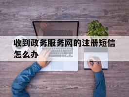 收到政务服务网的注册短信怎么办