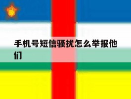 手机号短信骚扰怎么举报他们