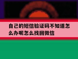 自己的短信验证码不知道怎么办呢怎么找回微信