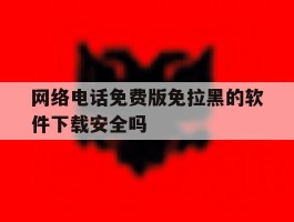 网络电话免费版免拉黑的软件下载安全吗