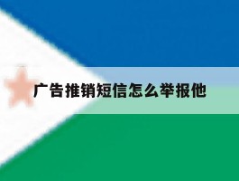 广告推销短信怎么举报他