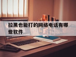 拉黑也能打的网络电话有哪些软件