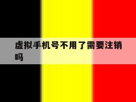 虚拟手机号不用了需要注销吗