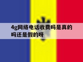 4g网络电话收费吗是真的吗还是假的呀