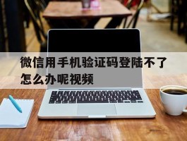 微信用手机验证码登陆不了怎么办呢视频