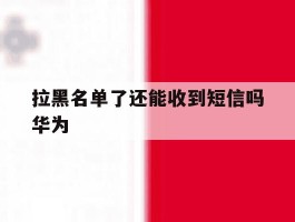 拉黑名单了还能收到短信吗华为