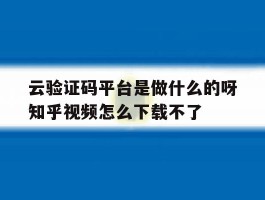 云验证码平台是做什么的呀知乎视频怎么下载不了